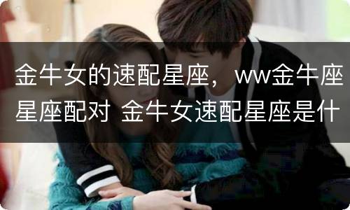 金牛女的速配星座，ww金牛座星座配对 金牛女速配星座是什么星座