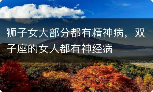 狮子女大部分都有精神病，双子座的女人都有神经病