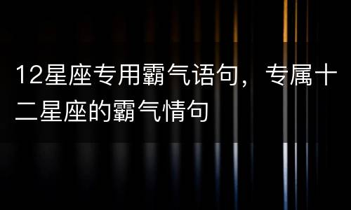 12星座专用霸气语句，专属十二星座的霸气情句