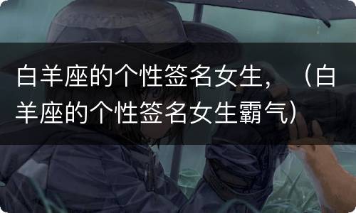 白羊座的个性签名女生，（白羊座的个性签名女生霸气）
