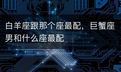 白羊座跟那个座最配，巨蟹座男和什么座最配