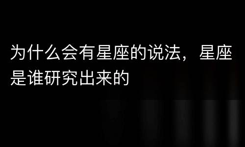 为什么会有星座的说法，星座是谁研究出来的