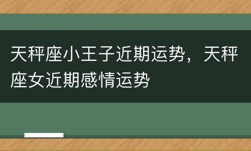 天秤座小王子近期运势，天秤座女近期感情运势