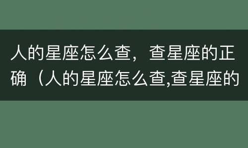 人的星座怎么查，查星座的正确（人的星座怎么查,查星座的正确方法）