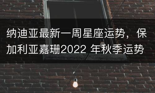 纳迪亚最新一周星座运势，保加利亚嘉珊2022 年秋季运势