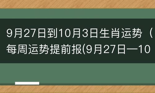 9月27日到10月3日生肖运势（每周运势提前报(9月27日—10月3日）