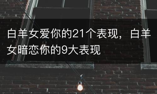 白羊女爱你的21个表现，白羊女暗恋你的9大表现
