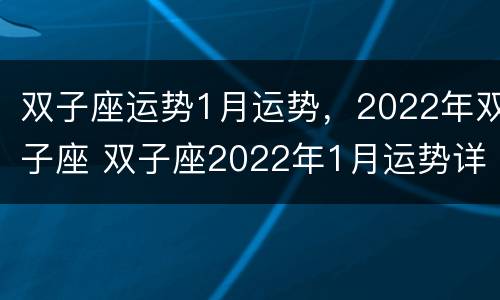 双子座运势1月运势，2022年双子座 双子座2022年1月运势详解