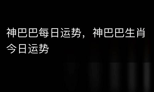 神巴巴每日运势，神巴巴生肖今日运势