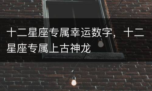 十二星座专属幸运数字，十二星座专属上古神龙