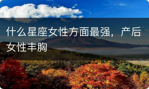 什么星座女性方面最强，产后女性丰胸