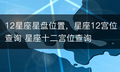 12星座星盘位置，星座12宫位查询 星座十二宫位查询