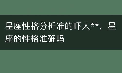 星座性格分析准的吓人**，星座的性格准确吗