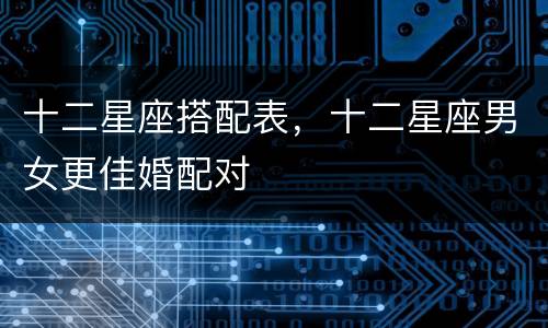 十二星座搭配表，十二星座男女更佳婚配对