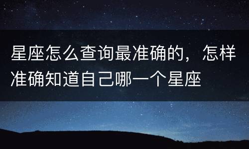 星座怎么查询最准确的，怎样准确知道自己哪一个星座