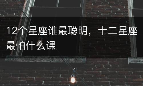 12个星座谁最聪明，十二星座最怕什么课