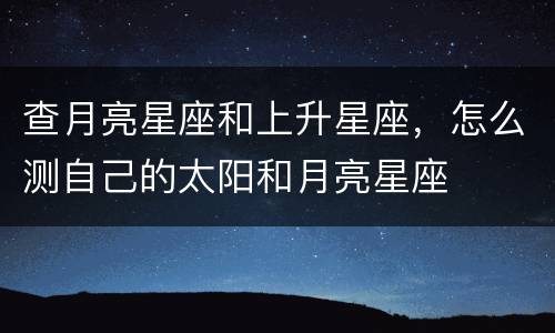 查月亮星座和上升星座，怎么测自己的太阳和月亮星座