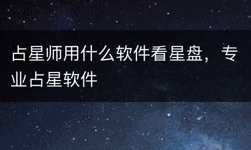 占星师用什么软件看星盘，专业占星软件