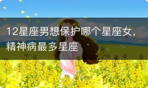 12星座男想保护哪个星座女，精神病最多星座