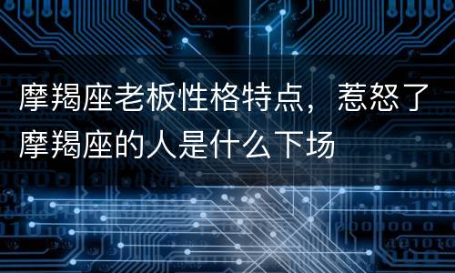 摩羯座老板性格特点，惹怒了摩羯座的人是什么下场
