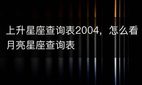 上升星座查询表2004，怎么看月亮星座查询表