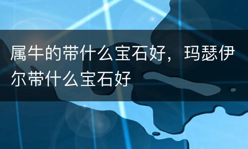 属牛的带什么宝石好，玛瑟伊尔带什么宝石好