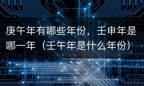 庚午年有哪些年份，壬申年是哪一年（壬午年是什么年份）