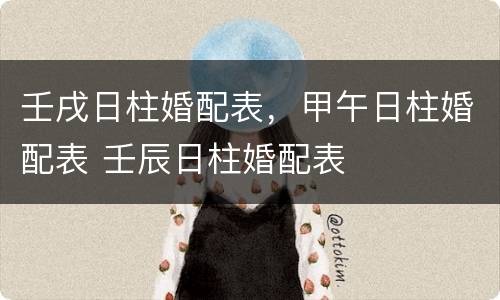 壬戌日柱婚配表，甲午日柱婚配表 壬辰日柱婚配表