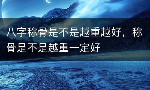 八字称骨是不是越重越好，称骨是不是越重一定好