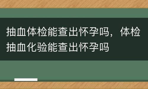 抽血体检能查出怀孕吗，体检抽血化验能查出怀孕吗