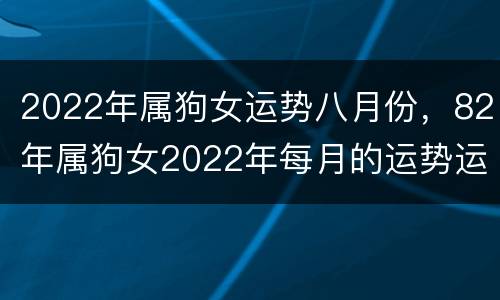 2022年属狗女运势八月份，82年属狗女2022年每月的运势运程