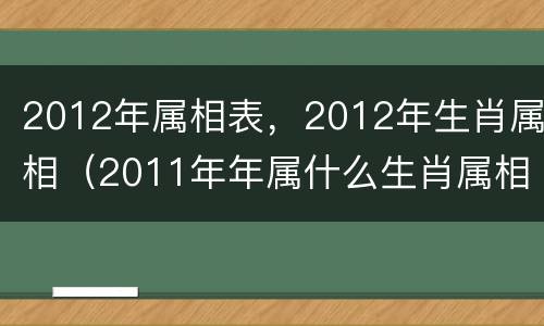 2012年属相表，2012年生肖属相（2011年年属什么生肖属相）