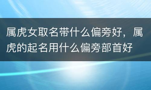 属虎女取名带什么偏旁好，属虎的起名用什么偏旁部首好