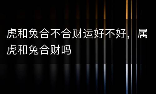 虎和兔合不合财运好不好，属虎和兔合财吗