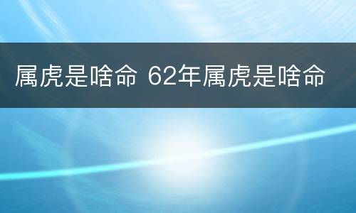 属虎是啥命 62年属虎是啥命