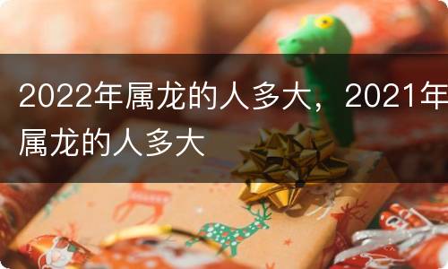 2022年属龙的人多大，2021年属龙的人多大