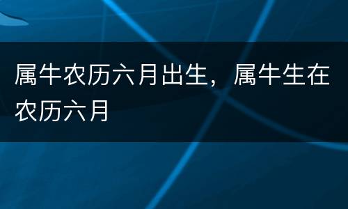 属牛农历六月出生，属牛生在农历六月