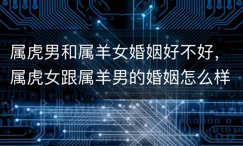 属虎男和属羊女婚姻好不好，属虎女跟属羊男的婚姻怎么样