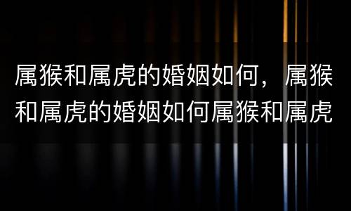 属猴和属虎的婚姻如何，属猴和属虎的婚姻如何属猴和属虎结婚好吗
