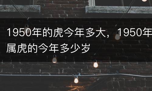1950年的虎今年多大，1950年属虎的今年多少岁