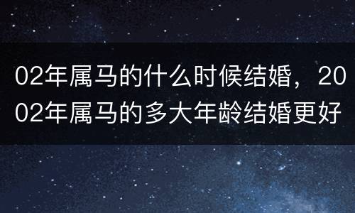 02年属马的什么时候结婚，2002年属马的多大年龄结婚更好