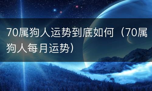 70属狗人运势到底如何（70属狗人每月运势）