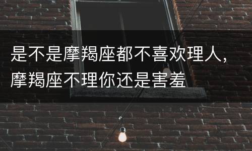 是不是摩羯座都不喜欢理人，摩羯座不理你还是害羞