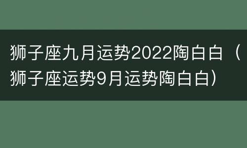 狮子座九月运势2022陶白白（狮子座运势9月运势陶白白）