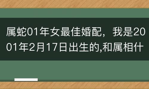 属蛇01年女最佳婚配，我是2001年2月17日出生的,和属相什么的女人