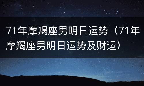 71年摩羯座男明日运势（71年摩羯座男明日运势及财运）