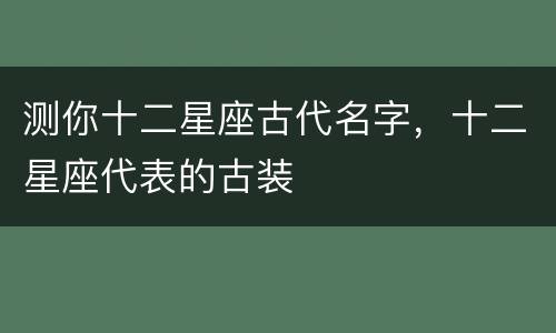 测你十二星座古代名字，十二星座代表的古装