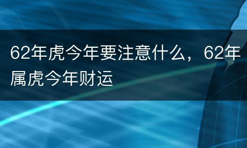 62年虎今年要注意什么，62年属虎今年财运