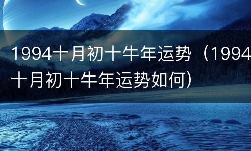 1994十月初十牛年运势（1994十月初十牛年运势如何）