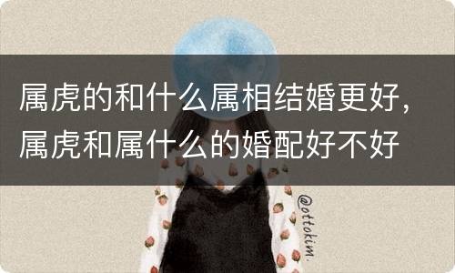 属虎的和什么属相结婚更好，属虎和属什么的婚配好不好
